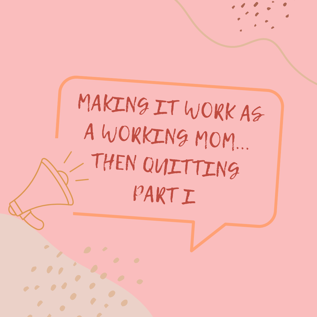 Making It Work as a Working Mom… Then Quitting – Part I