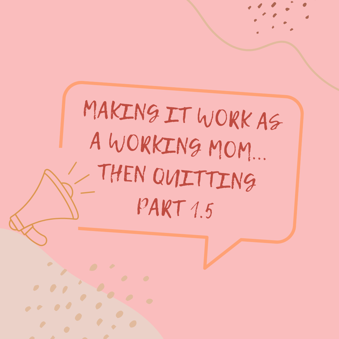Making It Work as a Working Mom… Then Quitting – Part 1.5